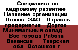 Специалист по кадровому развитию › Название организации ­ Полюс, ЗАО › Отрасль предприятия ­ Другое › Минимальный оклад ­ 1 - Все города Работа » Вакансии   . Тверская обл.,Осташков г.